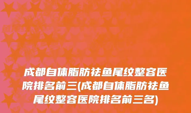 成都自体脂肪祛鱼尾纹整容医院排名前三(成都自体脂肪祛鱼尾纹整容医院排名前三名)