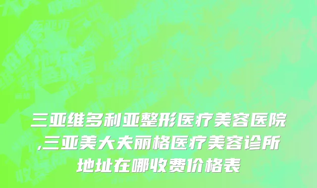 三亚维多利亚整形医疗美容医院,三亚美大夫丽格医疗美容诊所地址在哪收费价格表