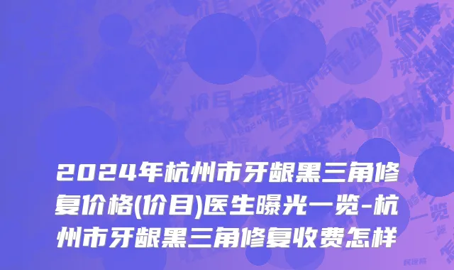 2024年杭州市牙龈黑三角修复价格(价目)医生曝光一览-杭州市牙龈黑三角修复收费怎样