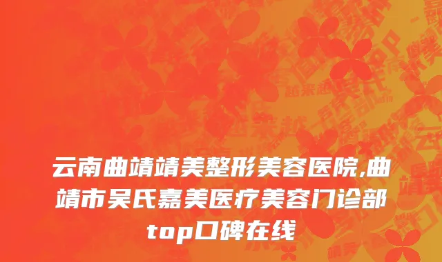 云南曲靖靖美整形美容医院,曲靖市吴氏嘉美医疗美容门诊部top口碑在线