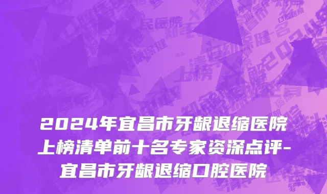 2024年宜昌市牙龈退缩医院上榜清单前十名专家资深点评-宜昌市牙龈退缩口腔医院
