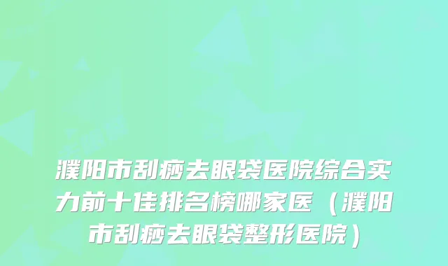 濮阳市刮痧去眼袋医院综合实力前十佳排名榜哪家医（濮阳市刮痧去眼袋整形医院）