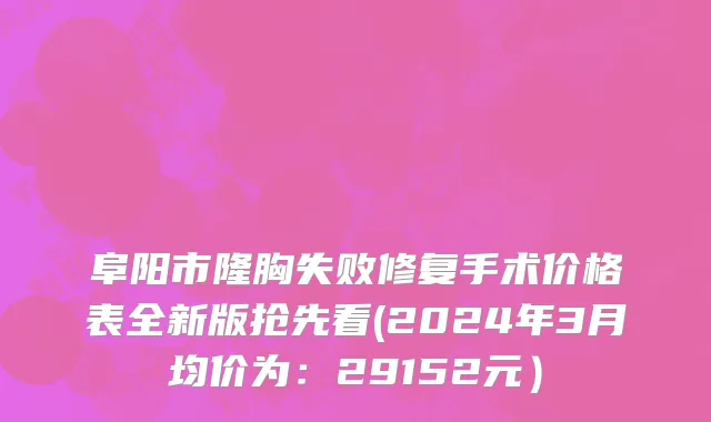 阜阳市隆胸失败修复手术价格表全新版抢先看(2024年3月均价为：29152元）