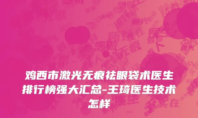 鸡西市激光无痕祛眼袋术医生排行榜强大汇总-王琦医生技术怎样