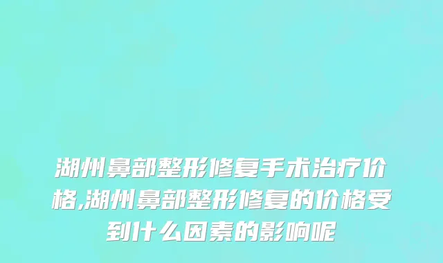 湖州鼻部整形修复手术治疗价格,湖州鼻部整形修复的价格受到什么因素的影响呢