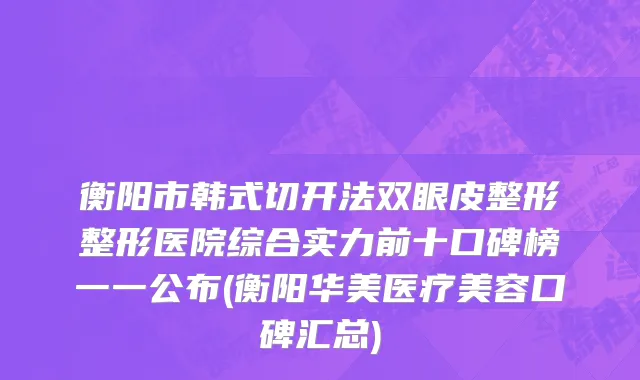 衡阳市韩式切开法双眼皮整形整形医院综合实力前十口碑榜一一公布(衡阳华美医疗美容口碑汇总)