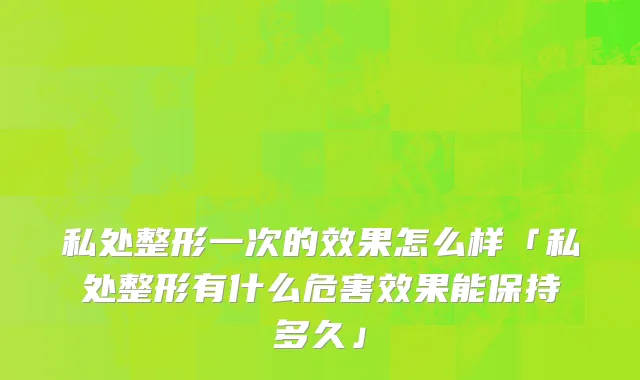 私处整形一次的效果怎么样「私处整形有什么危害效果能保持多久」