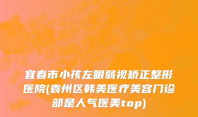 宜春市小孩左眼弱视矫正整形医院(袁州区韩美医疗美容门诊部是人气医美top)