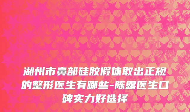 湖州市鼻部硅胶假体取出正规的整形医生有哪些-陈露医生口碑实力好选择