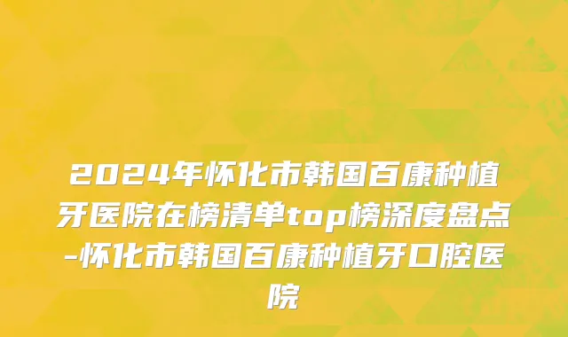 2024年怀化市韩国百康种植牙医院在榜清单top榜深度盘点-怀化市韩国百康种植牙口腔医院