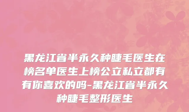 黑龙江省半永久种睫毛医生在榜名单医生上榜公立私立都有有你喜欢的吗-黑龙江省半永久种睫毛整形医生