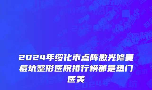 2024年绥化市点阵激光修复痘坑整形医院排行榜都是热门医美