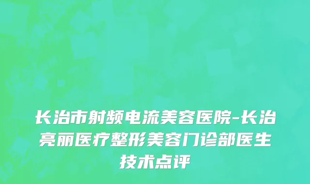 长治市射频电流美容医院-长治亮丽医疗整形美容门诊部医生技术点评