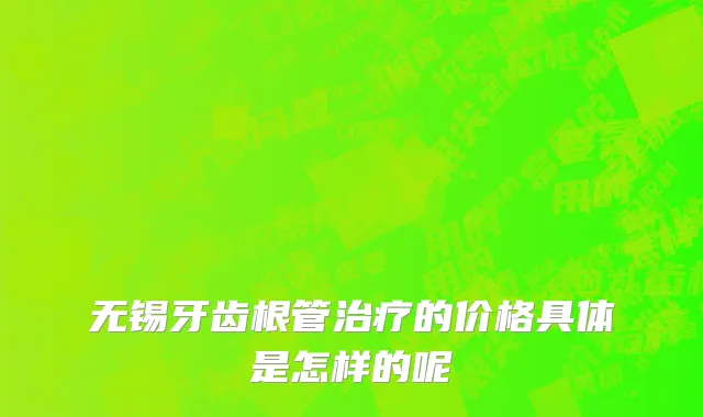无锡牙齿根管治疗的价格具体是怎样的呢