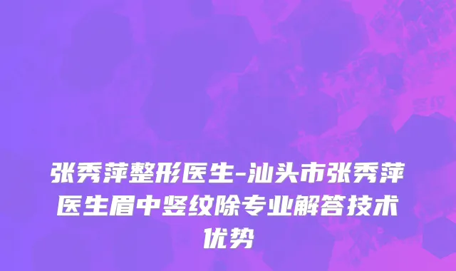 张秀萍整形医生-汕头市张秀萍医生眉中竖纹除专业解答技术优势