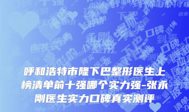 呼和浩特市隆下巴整形医生上榜清单前十强哪个实力强-张永刚医生实力口碑真实测评
