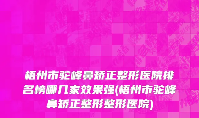 梧州市驼峰鼻矫正整形医院排名榜哪几家效果强(梧州市驼峰鼻矫正整形整形医院)