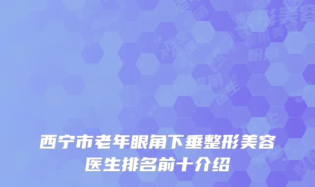 西宁市老年眼角下垂整形美容医生排名前十介绍