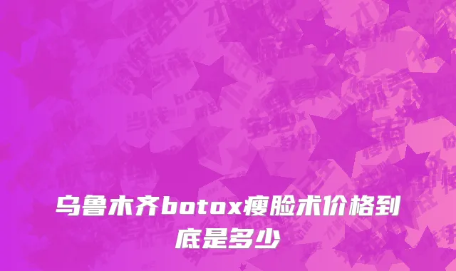 乌鲁木齐botox瘦脸术价格到底是多少