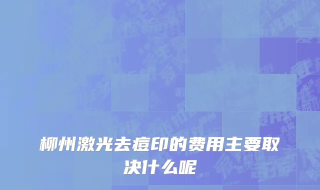 柳州激光去痘印的费用主要取决什么呢
