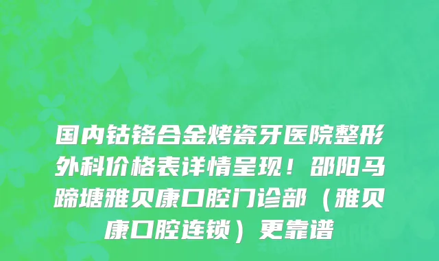 国内钴铬合金烤瓷牙医院整形外科价格表详情呈现!邵阳马蹄塘雅贝康口腔门诊部(雅贝康口腔连锁)更靠谱