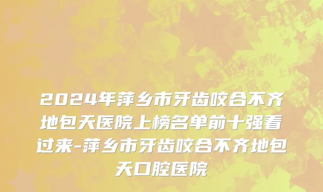2024年萍乡市牙齿咬合不齐地包天医院上榜名单前十强看过来-萍乡市牙齿咬合不齐地包天口腔医院