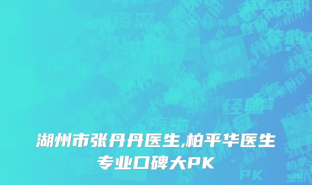湖州市张丹丹医生,柏平华医生专业口碑大PK