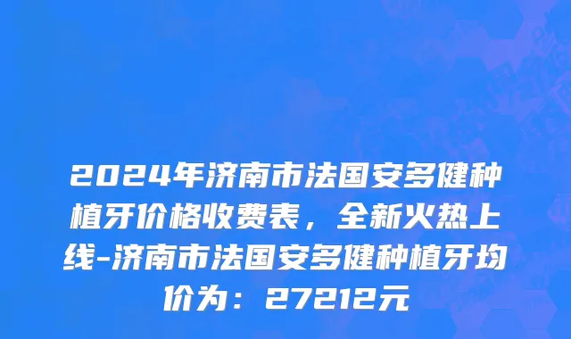 2024年济南市法国安多健种植牙价格收费表，全新火热上线-济南市法国安多健种植牙均价为：27212元
