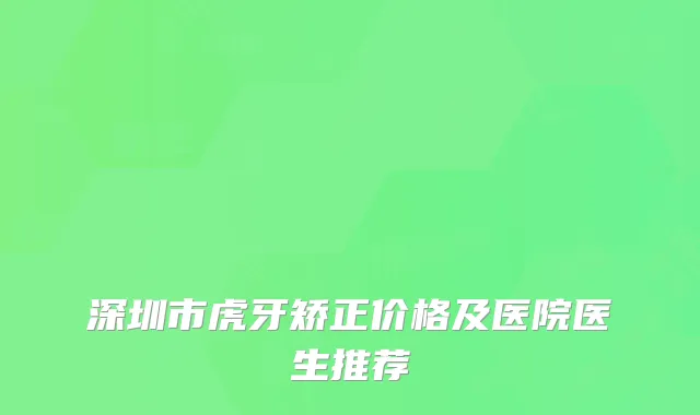 深圳市虎牙矫正价格及医院医生推荐