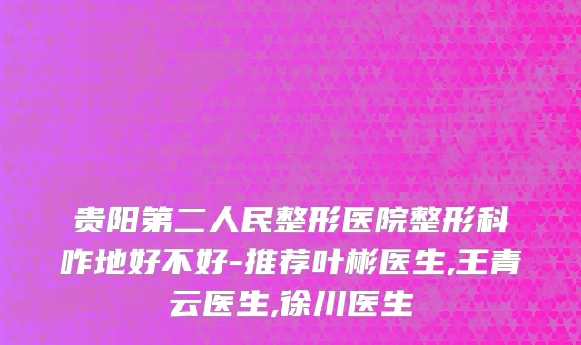 贵阳第二人民整形医院整形科咋地好不好-推荐叶彬医生,王青云医生,徐川医生