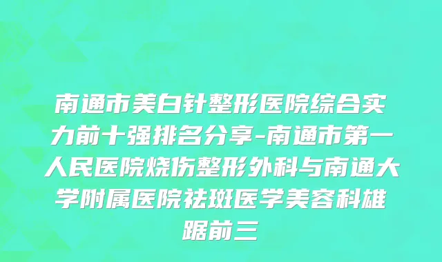 南通市美白针整形医院综合实力前十强排名分享-南通市第一人民医院烧伤整形外科与南通大学附属医院祛斑医学美容科雄踞前三