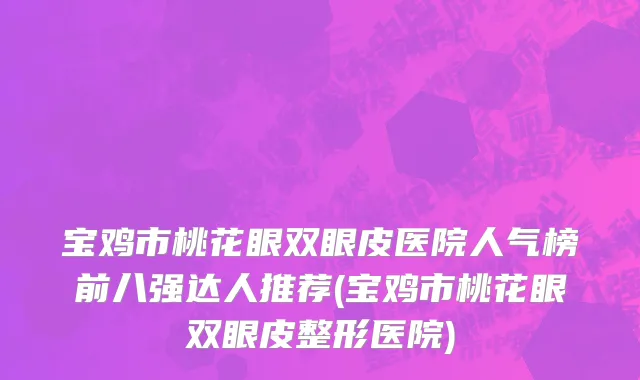 宝鸡市桃花眼双眼皮医院人气榜前八强达人推荐(宝鸡市桃花眼双眼皮整形医院)