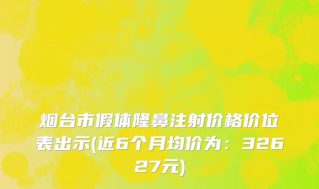烟台市假体隆鼻注射价格价位表出示(近6个月均价为：32627元)