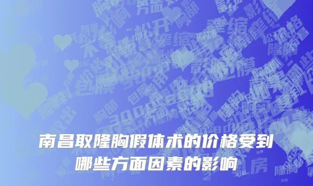 南昌取隆胸假体术的价格受到哪些方面因素的影响