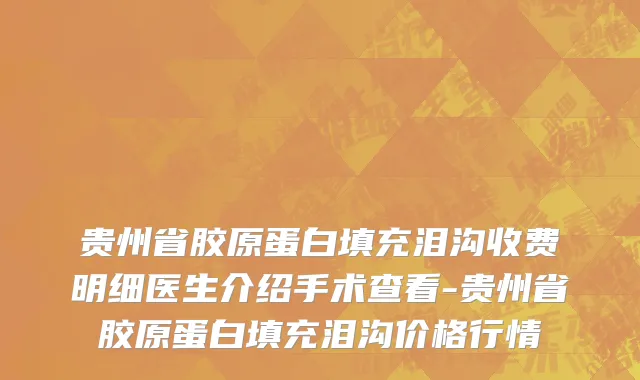 贵州省胶原蛋白填充泪沟收费明细医生介绍手术查看-贵州省胶原蛋白填充泪沟价格行情