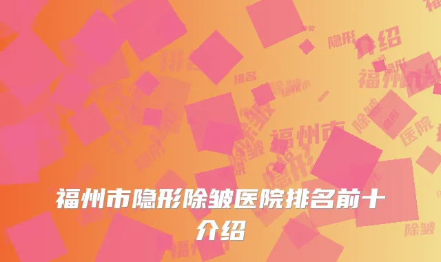 福州市隐形除皱医院排名前十介绍
