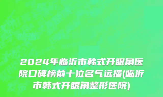 2024年临沂市韩式开眼角医院口碑榜前十位名气远播(临沂市韩式开眼角整形医院)