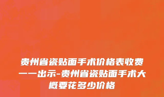 贵州省瓷贴面手术价格表收费一一出示-贵州省瓷贴面手术大概要花多少价格