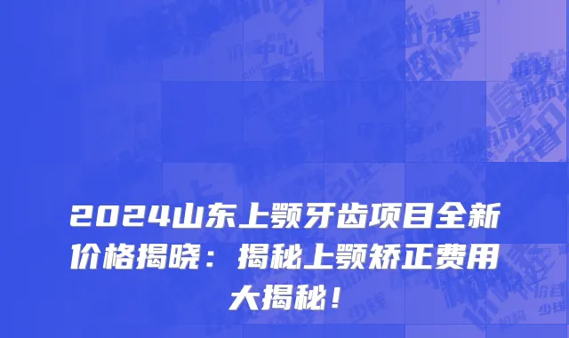 2024山东上颚牙齿项目全新价格揭晓:揭秘上颚矫正费用大揭秘!