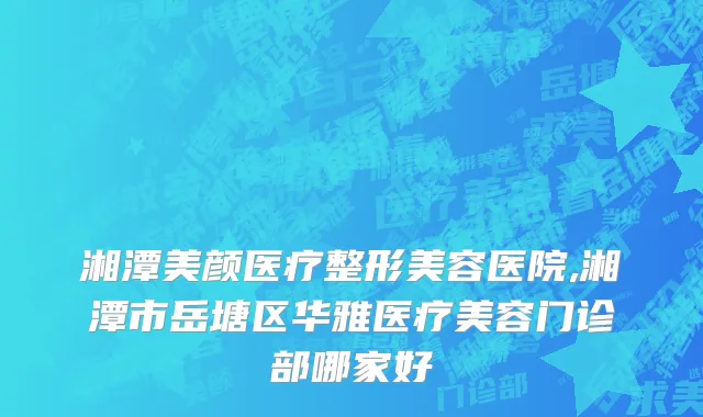 湘潭美颜医疗整形美容医院,湘潭市岳塘区华雅医疗美容门诊部哪家好