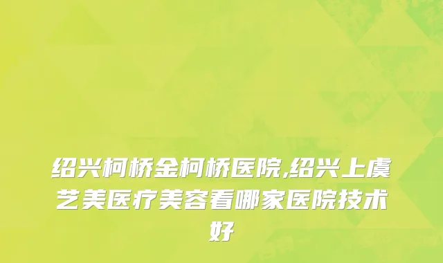 绍兴柯桥金柯桥医院,绍兴上虞艺美医疗美容看哪家医院技术好