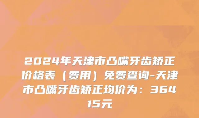 2024年天津市凸嘴牙齿矫正价格表（费用）免费查询-天津市凸嘴牙齿矫正均价为：36415元