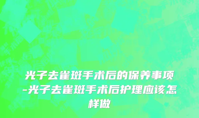 光子去雀斑手术后的保养事项-光子去雀斑手术后护理应该怎样做