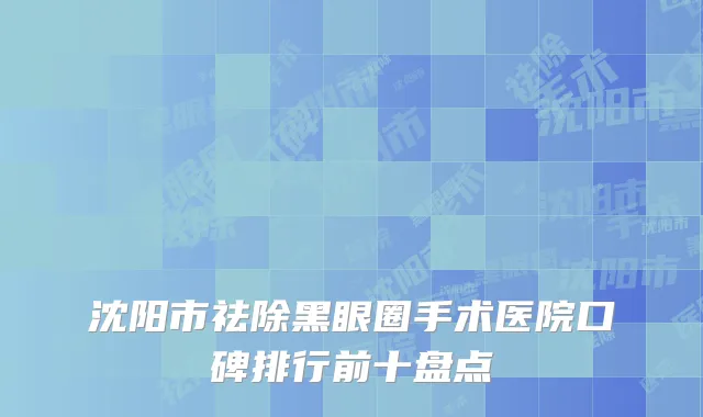 沈阳市祛除黑眼圈手术医院口碑排行前十盘点