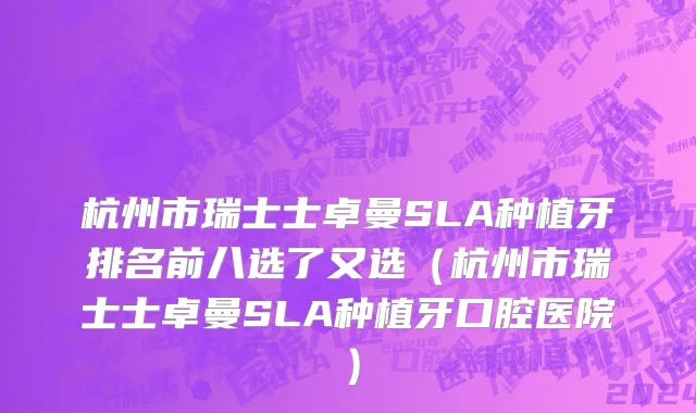 杭州市瑞士士卓曼SLA种植牙排名前八选了又选（杭州市瑞士士卓曼SLA种植牙口腔医院）