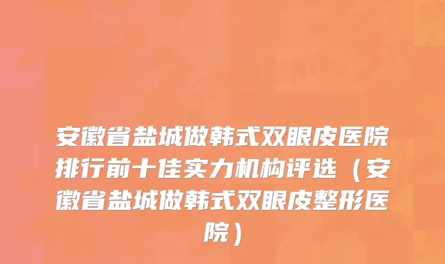 安徽省盐城做韩式双眼皮医院排行前十佳实力机构评选（安徽省盐城做韩式双眼皮整形医院）