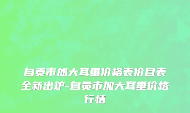 自贡市加大耳垂价格表价目表全新出炉-自贡市加大耳垂价格行情
