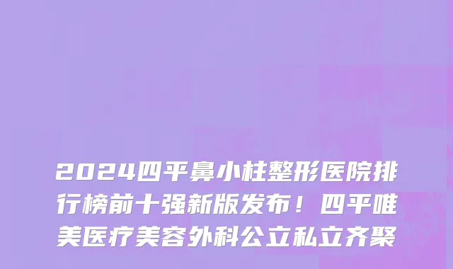 2024四平鼻小柱整形医院排行榜前十强新版发布！四平唯美医疗美容外科公立私立齐聚
