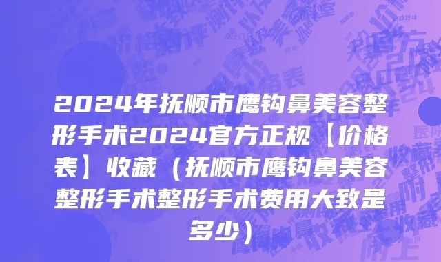 2024年抚顺市鹰钩鼻美容整形手术2024官方正规【价格表】收藏（抚顺市鹰钩鼻美容整形手术整形手术费用大致是多少）