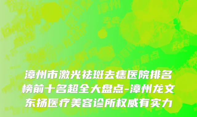 漳州市激光祛斑去痣医院排名榜前十名超全大盘点-漳州龙文东扬医疗美容诊所权威有实力